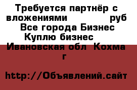 Требуется партнёр с вложениями 10.000.000 руб. - Все города Бизнес » Куплю бизнес   . Ивановская обл.,Кохма г.